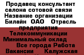 Продавец-консультант салона сотовой связи › Название организации ­ Билайн, ОАО › Отрасль предприятия ­ Телекоммуникации › Минимальный оклад ­ 11 000 - Все города Работа » Вакансии   . Калужская обл.,Калуга г.